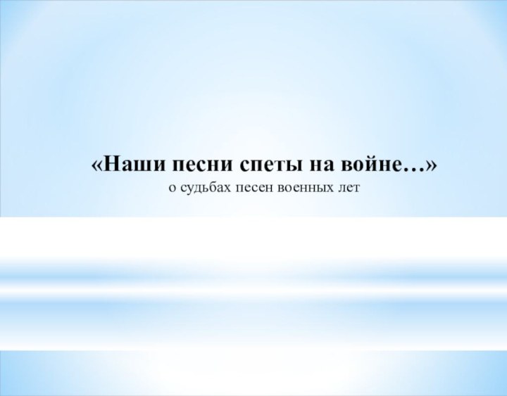 «Наши песни спеты на войне…»о судьбах песен военных лет