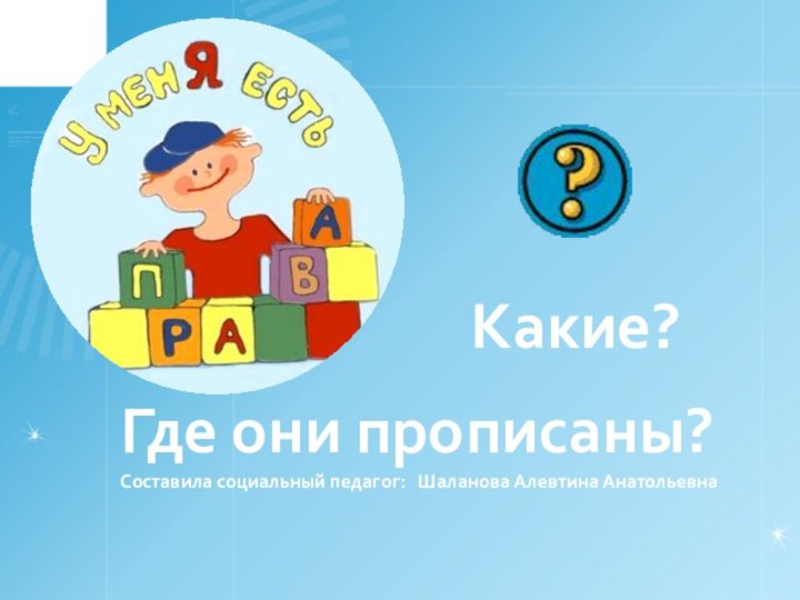 Какие? Где они прописаны?Составила социальный педагог:  Шаланова Алевтина Анатольевна