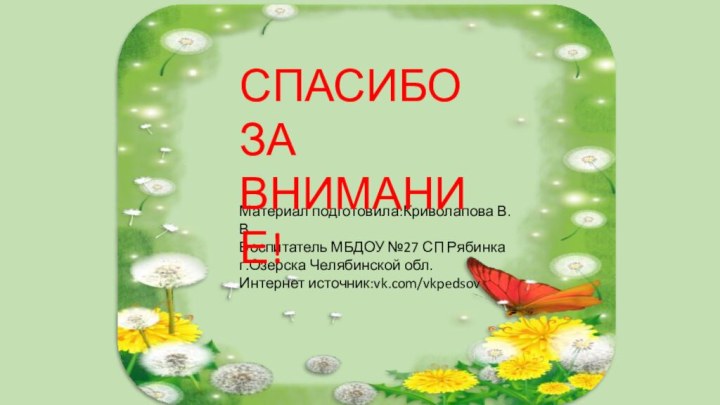 Материал подготовила:Криволапова В.ВВоспитатель МБДОУ №27 СП Рябинкаг.Озерска Челябинской обл.Интернет источник:vk.com/vkpedsovСПАСИБО ЗА ВНИМАНИЕ!