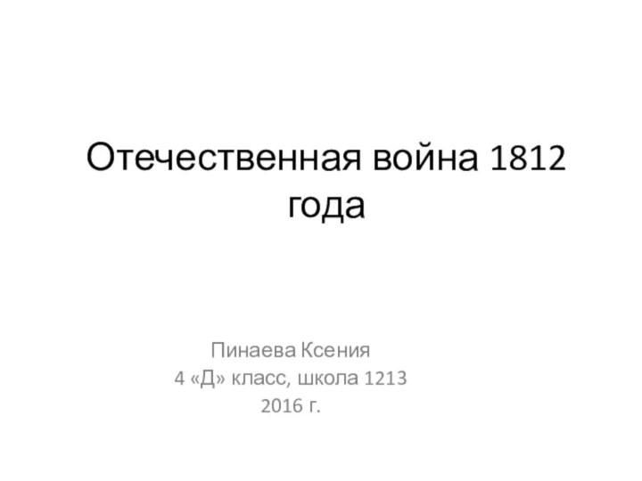 Отечественная война 1812 годаПинаева Ксения4 «Д» класс, школа 12132016 г.