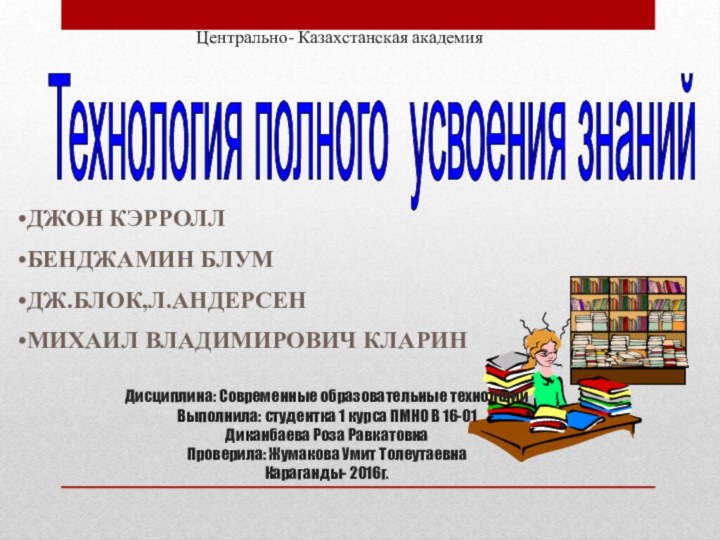 Технология полного усвоения знаний ДЖОН КЭРРОЛЛБЕНДЖАМИН БЛУМДЖ.БЛОК,Л.АНДЕРСЕНМИХАИЛ ВЛАДИМИРОВИЧ КЛАРИНДисциплина: Современные образовательные технологии