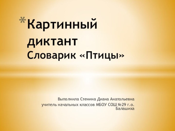 Выполнила Стенина Диана Анатольевнаучитель начальных классов МБОУ СОШ №29 г.о.БалашихаКартинный диктант Словарик «Птицы»