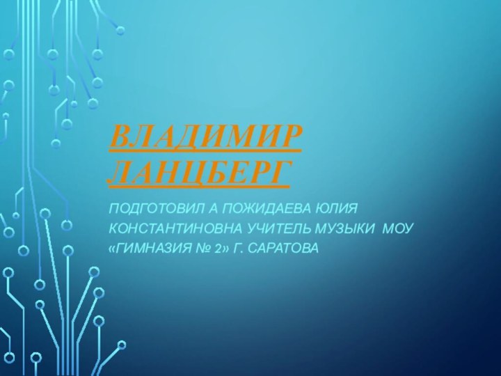 Владимир ЛанцбергПодготовил а Пожидаева Юлия константиновна учитель музыки МОУ «Гимназия № 2» г. Саратова