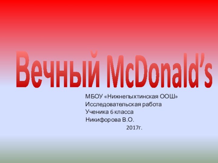 Вечный McDonald’sМБОУ «Нижнепыхтинская ООШ»Исследовательская работаУченика 6 классаНикифорова В.О.2017г.