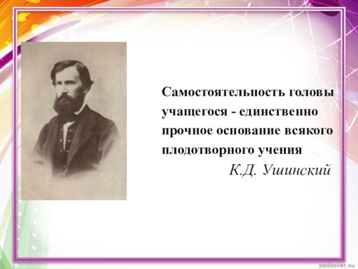 Самостоятельность головы  учащегося - единственно  прочное основание всякого плодотворного учения