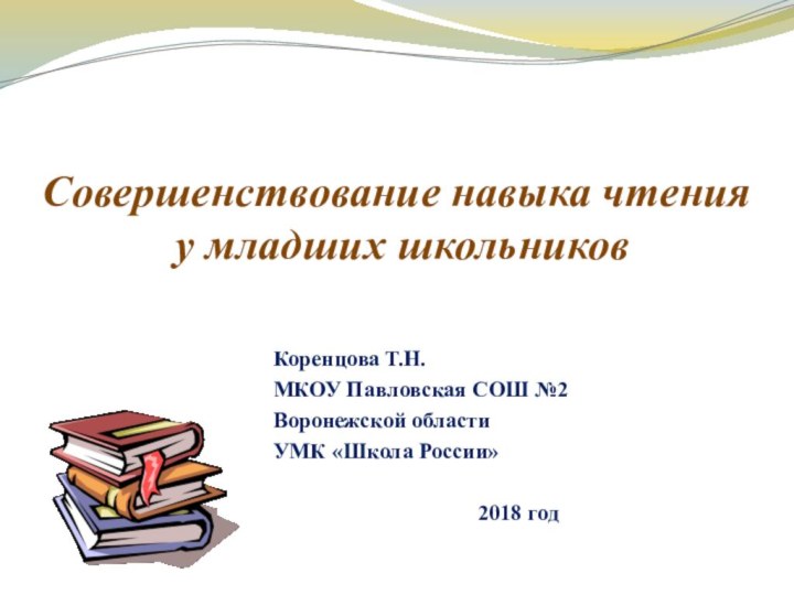 Совершенствование навыка чтения  у младших школьниковКоренцова Т.Н.МКОУ Павловская СОШ №2Воронежской областиУМК «Школа России» 2018 год