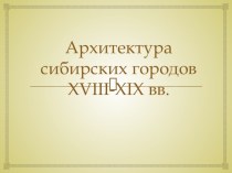 Презентация по истории Сибири на тему: Архитектура сибирских городов XVIII - XIX вв( на примере городов Тобольск,Томск,Омск,Барнаул,Красноярск,Иркутск)