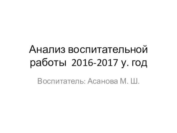 Анализ воспитательной работы 2016-2017 у. годВоспитатель: Асанова М. Ш.