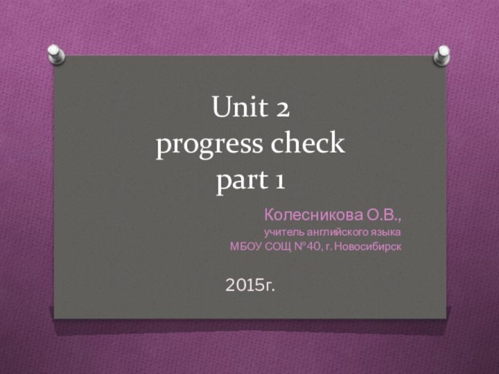 Unit 2  progress check  part 1Колесникова О.В.,учитель английского языкаМБОУ СОЩ №40, г. Новосибирск2015г.