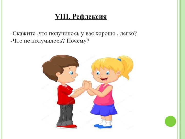 VIII. РефлексияСкажите ,что получилось у вас хорошо , легко?Что не получилось? Почему?