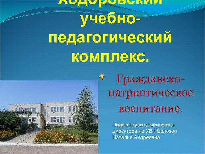 Ходоровский учебно-педагогический комплекс.Гражданско-патриотическоевоспитание.Подготовила заместитель директора по УВР Белозор Наталья Андреевна