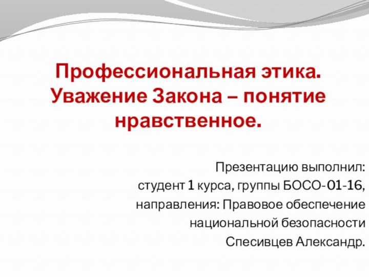 Профессиональная этика.  Уважение Закона – понятие нравственное. Презентацию выполнил:студент 1 курса,