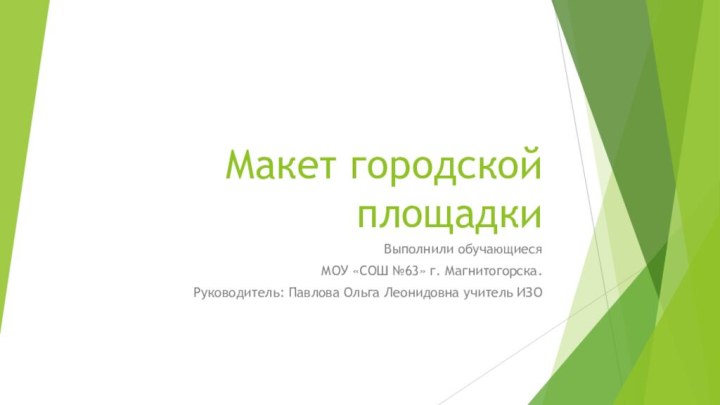 Макет городской площадки Выполнили обучающиеся МОУ «СОШ №63» г. Магнитогорска.Руководитель: Павлова Ольга Леонидовна учитель ИЗО