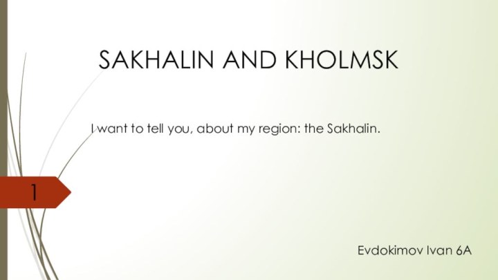 SAKHALIN AND KHOLMSKI want to tell you, about my region: the Sakhalin. 1Evdokimov Ivan 6А