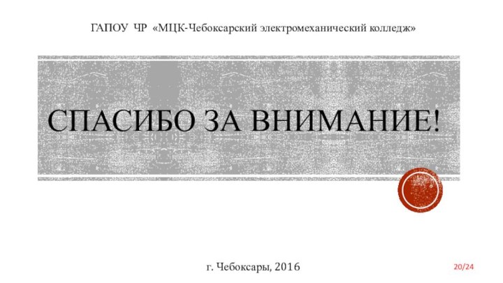 СПАСИБО ЗА ВНИМАНИЕ!ГАПОУ ЧР «МЦК-Чебоксарский электромеханический колледж»г. Чебоксары, 2016/24