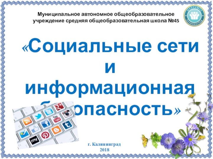 «Социальные сети и информационная безопасность»г. Калининград2018Муниципальное автономное общеобразовательное учреждение средняя общеобразовательная школа №45