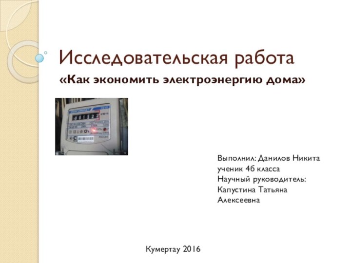 Исследовательская работа«Как экономить электроэнергию дома»Выполнил: Данилов Никитаученик 4б классаНаучный руководитель: Капустина Татьяна АлексеевнаКумертау 2016