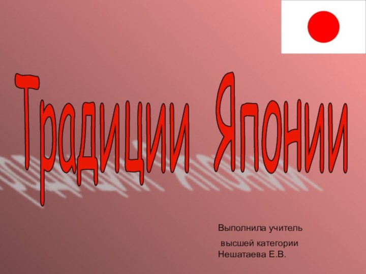 Традиции Японии Выполнила учитель высшей категории Нешатаева Е.В.