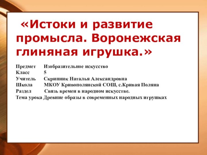 «Истоки и развитие промысла. Воронежская глиняная игрушка.»Предмет   Изобразительное искусствоКласс