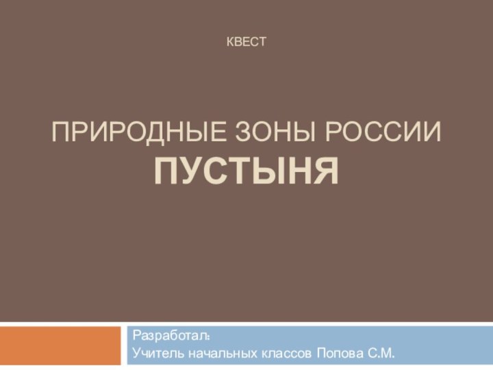 Квест    природные зоны России Пустыня Разработал:Учитель начальных классов Попова С.М.