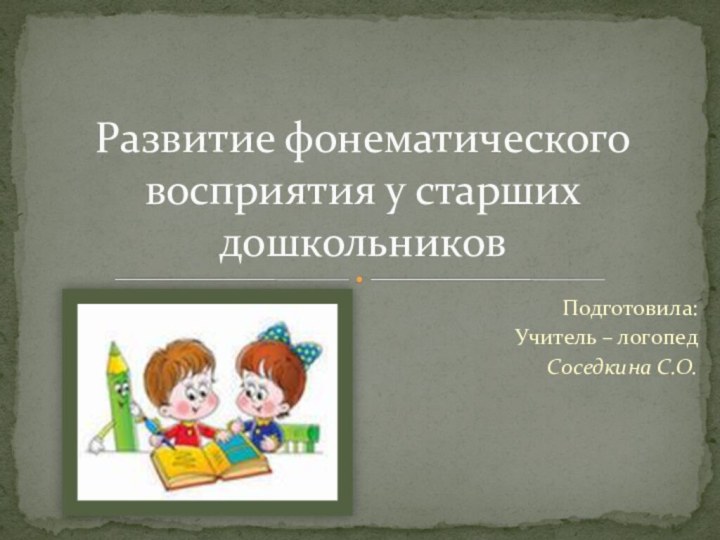 Подготовила: Учитель – логопед Соседкина С.О.Развитие фонематического восприятия у старших дошкольников