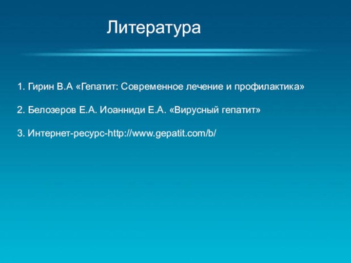 Литература1. Гирин В.А «Гепатит: Современное лечение и профилактика»2. Белозеров Е.А. Иоанниди Е.А. «Вирусный гепатит»3. Интернет-ресурс-http://www.gepatit.com/b/