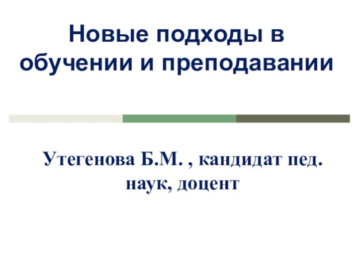 Новые подходы в обучении и преподаванииУтегенова Б.М. , кандидат пед.наук, доцент