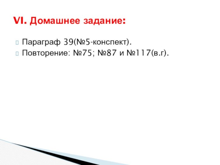 Параграф 39(№5-конспект).Повторение: №75; №87 и №117(в.г).VI. Домашнее задание: