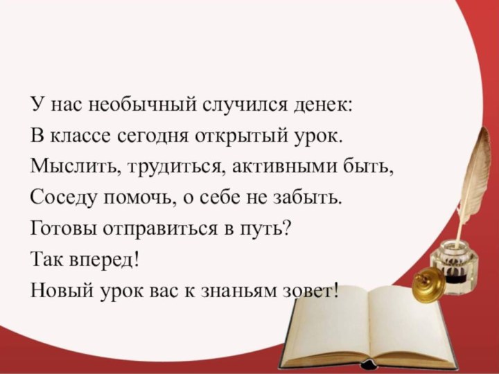 У нас необычный случился денек:В классе сегодня открытый урок.Мыслить, трудиться, активными быть,Соседу