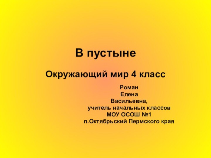 В пустынеОкружающий мир 4 классРоман Елена Васильевна, учитель начальных классов МОУ ОСОШ №1 п.Октябрьский Пермского края