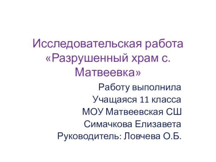 Исследовательская работа «Разрушенный храм с.Матвеевка»Работу выполнила Учащаяся 11 классаМОУ Матвеевская СШСимачкова ЕлизаветаРуководитель: Ловчева О.Б.