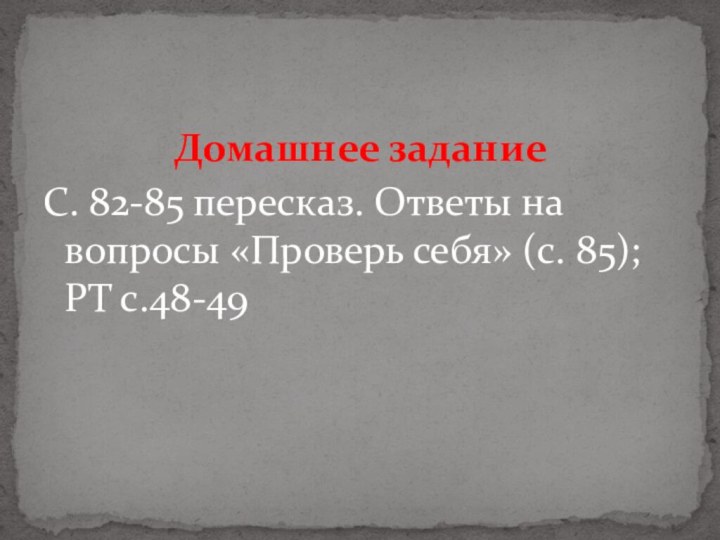 Домашнее заданиеС. 82-85 пересказ. Ответы на вопросы «Проверь себя» (с. 85); РТ с.48-49 