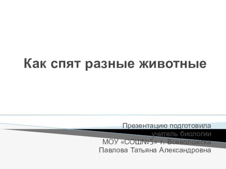 Как спят разные животные Презентацию подготовила учитель биологии МОУ «СОШ№5» г. ВсеволожскаПавлова Татьяна Александровна