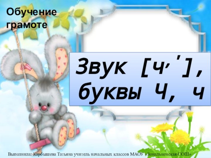 Обучение грамотеВыполнила: Карбышева Татьяна учитель начальных классов МАОУ «Зональненская СОШ»Звук [ч,'], буквы Ч, ч