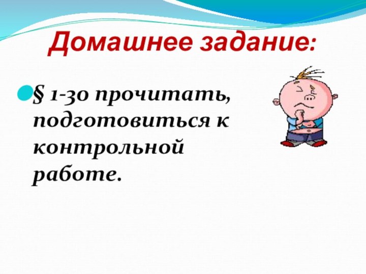 Домашнее задание:§ 1-30 прочитать, подготовиться к контрольной работе.