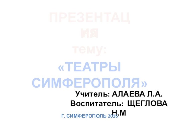 ПРЕЗЕНТАЦИЯна тему:«ТЕАТРЫ СИМФЕРОПОЛЯ»  Учитель: АЛАЕВА Л.А.Воспитатель: ЩЕГЛОВА Н.МГ. Симферополь 2016