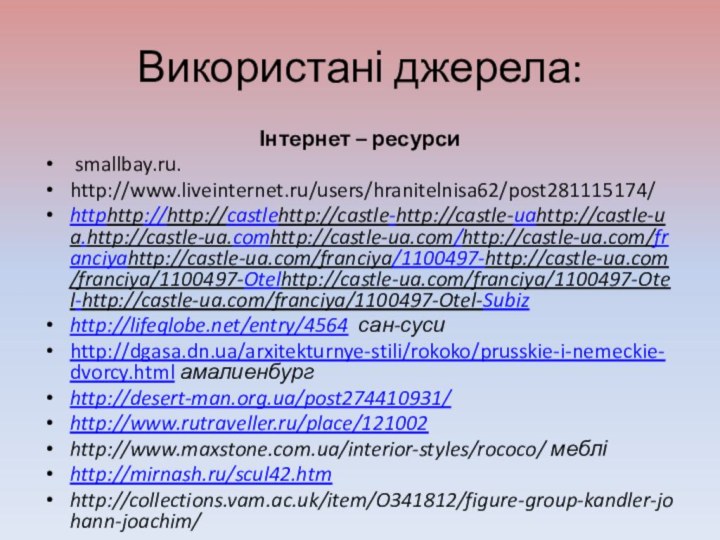 Використані джерела:Інтернет – ресурси smallbay.ru.http://www.liveinternet.ru/users/hranitelnisa62/post281115174/httphttp://http://castlehttp://castle-http://castle-uahttp://castle-ua.http://castle-ua.comhttp://castle-ua.com/http://castle-ua.com/franciyahttp://castle-ua.com/franciya/1100497-http://castle-ua.com/franciya/1100497-Otelhttp://castle-ua.com/franciya/1100497-Otel-http://castle-ua.com/franciya/1100497-Otel-Subizhttp://lifeglobe.net/entry/4564 сан-сусиhttp://dgasa.dn.ua/arxitekturnye-stili/rokoko/prusskie-i-nemeckie-dvorcy.html амалиенбургhttp://desert-man.org.ua/post274410931/http://www.rutraveller.ru/place/121002http://www.maxstone.com.ua/interior-styles/rococo/ мебліhttp://mirnash.ru/scul42.htmhttp://collections.vam.ac.uk/item/O341812/figure-group-kandler-johann-joachim/