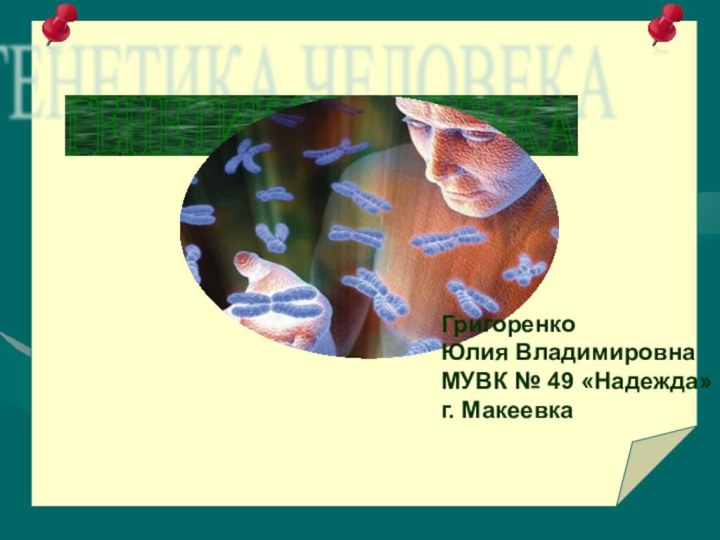 ГЕНЕТИКА ЧЕЛОВЕКАГригоренко Юлия ВладимировнаМУВК № 49 «Надежда»г. Макеевка