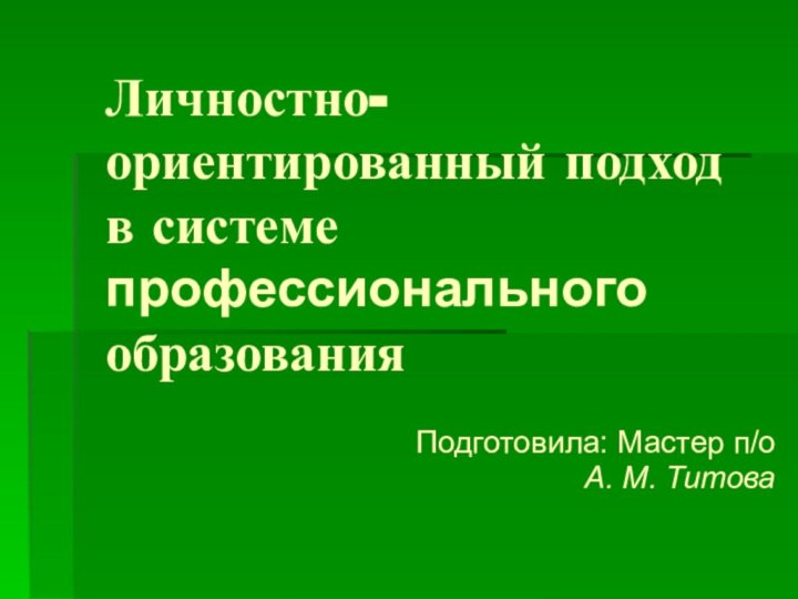 Личностно-ориентированный подход в системе профессионального образованияПодготовила: Мастер п/оА. М. Титова