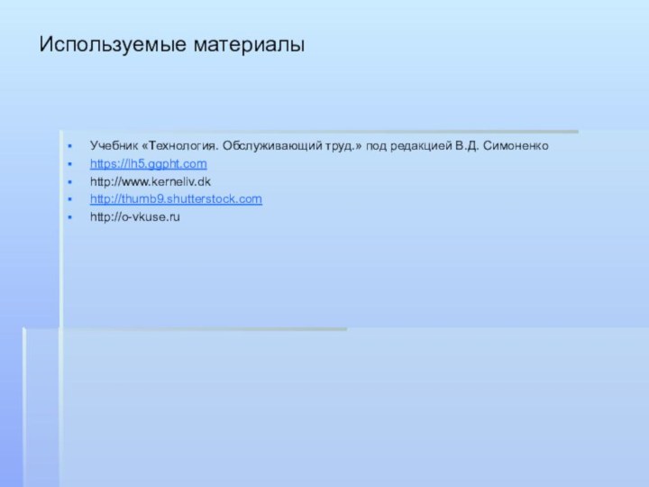 Используемые материалыУчебник «Технология. Обслуживающий труд.» под редакцией В.Д. Симоненкоhttps://lh5.ggpht.comhttp://www.kerneliv.dkhttp://thumb9.shutterstock.comhttp://o-vkuse.ru