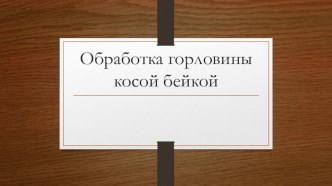 Презентация по технологии 6 класс(девочки) Обработка горловины косой бейкой