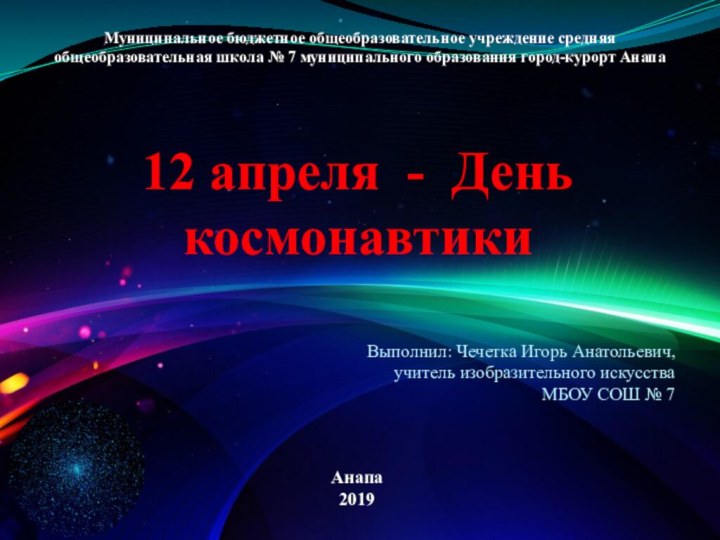 12 апреля - День космонавтикиАнапа2019Выполнил: Чечетка Игорь Анатольевич, учитель изобразительного искусства МБОУ