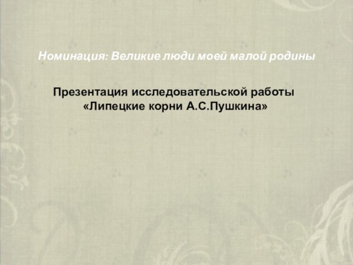 Номинация: Великие люди моей малой родиныПрезентация исследовательской работы «Липецкие корни А.С.Пушкина»