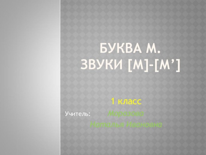 БУКВА М.  ЗВУКИ [М]-[М’]1 класс Учитель:     Морозова Наталья Ивановна