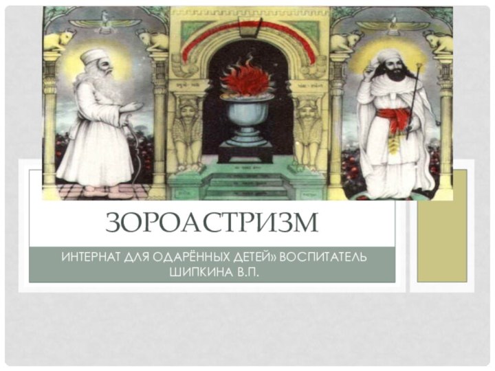 Г Б О У РЕСПУБЛИКИ КРЫМ»КРЫМСКАЯ ГИМНАЗИЯ-ИНТЕРНАТ ДЛЯ ОДАРЁННЫХ ДЕТЕЙ» ВОСПИТАТЕЛЬ ШИПКИНА В.П.зороастризм