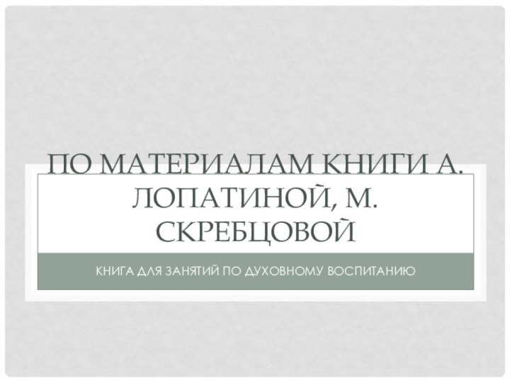 По материалам книги а.ЛОПАТИНОЙ, М. СКРЕБЦОВОЙКНИГА ДЛЯ ЗАНЯТИЙ ПО ДУХОВНОМУ ВОСПИТАНИЮ