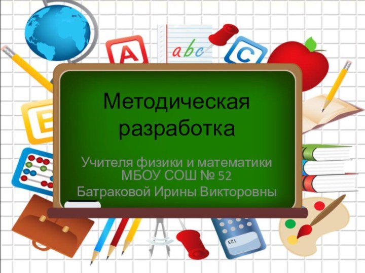 Методическая разработкаУчителя физики и математики МБОУ СОШ № 52 Батраковой Ирины Викторовны