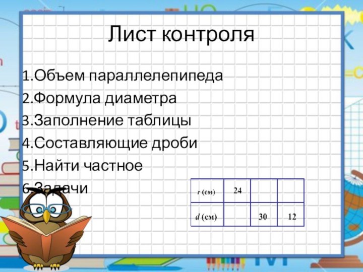 Лист контроля1.Объем параллелепипеда2.Формула диаметра3.Заполнение таблицы4.Составляющие дроби5.Найти частное6.Задачи