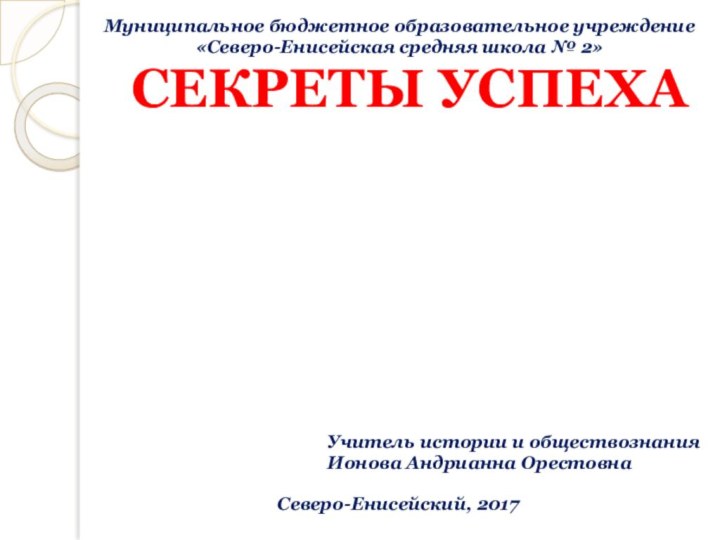 СЕКРЕТЫ УСПЕХАУчитель истории и обществознанияИонова Андрианна ОрестовнаСеверо-Енисейский, 2017Муниципальное бюджетное образовательное учреждение «Северо-Енисейская средняя школа № 2»