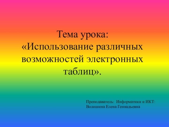 Тема урока:  «Использование различных возможностей электронных таблиц».Преподаватель: Информатики и ИКТ: Волошина Елена Геннадьевна